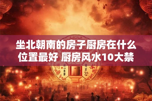 坐北朝南的房子厨房在什么位置最好 厨房风水10大禁忌