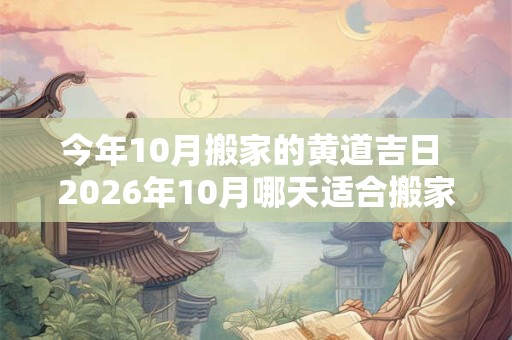今年10月搬家的黄道吉日 2026年10月哪天适合搬家入住