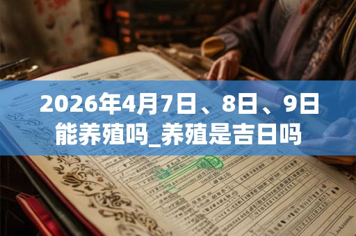 2026年4月7日、8日、9日能养殖吗_养殖是吉日吗