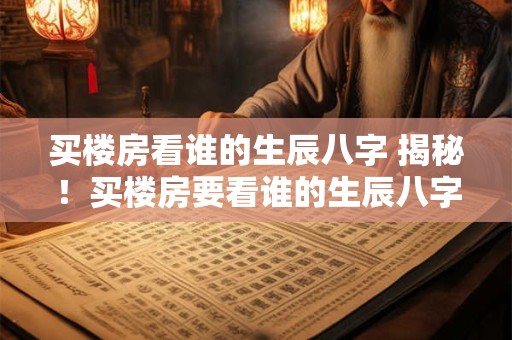 买楼房看谁的生辰八字 揭秘！买楼房要看谁的生辰八字