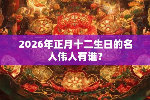 2026年正月十二生日的名人伟人有谁？