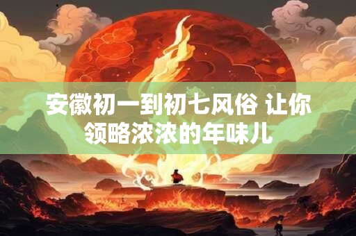 安徽初一到初七风俗 让你领略浓浓的年味儿