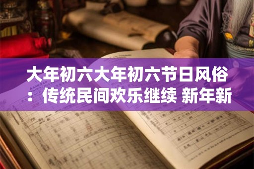大年初六大年初六节日风俗:传统民间欢乐继续 新年新气象! 大年初六大年初六节日风俗:传统民间欢乐继续 新年新气象!