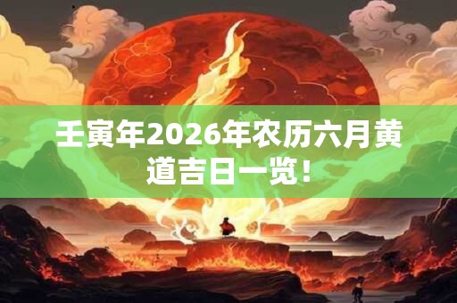 壬寅年2026年农历六月黄道吉日一览！