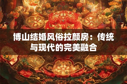 博山结婚风俗拉颜房：传统与现代的完美融合