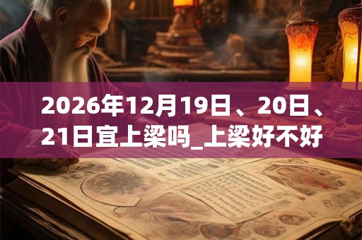 2026年12月19日、20日、21日宜上梁吗_上梁好不好
