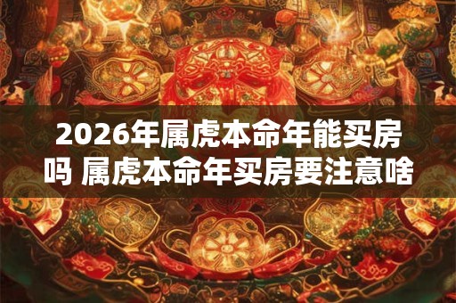 2026年属虎本命年能买房吗 属虎本命年买房要注意啥