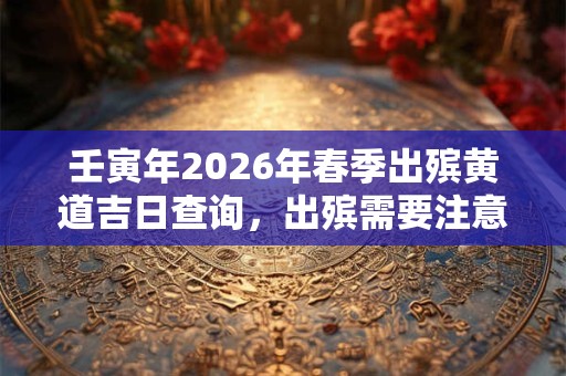 壬寅年2026年春季出殡黄道吉日查询，出殡需要注意什么？