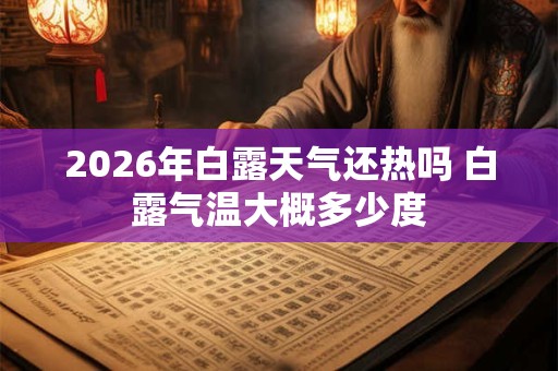 2026年白露天气还热吗 白露气温大概多少度