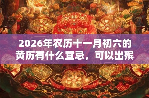 2026年农历十一月初六的黄历有什么宜忌，可以出殡行丧吗？