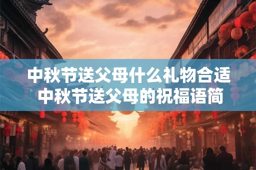 中秋节送父母什么礼物合适 中秋节送父母的祝福语简短 中秋节送父母什么礼物合适 中秋节送父母的祝福语简短