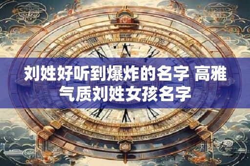 刘姓好听到爆炸的名字 高雅气质刘姓女孩名字