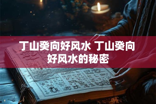 丁山癸向好风水 丁山癸向 好风水的秘密 丁山癸向好风水 丁山癸向 好风水的秘密