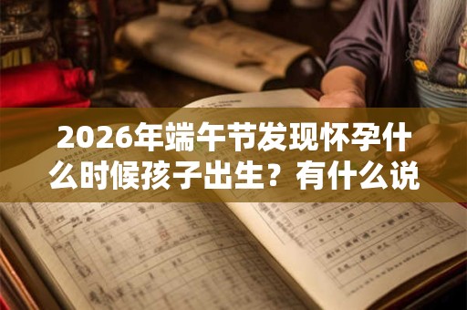 2026年端午节发现怀孕什么时候孩子出生？有什么说法？