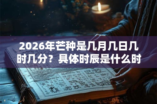 2026年芒种是几月几日几时几分？具体时辰是什么时候？
