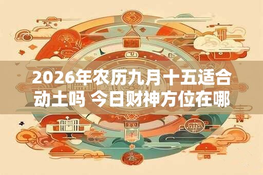 2026年农历九月十五适合动土吗 今日财神方位在哪