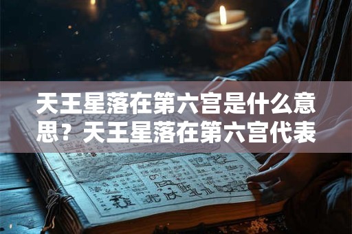天王星落在第六宫是什么意思?天王星落在第六宫代表什么? 天王星落在第六宫是什么意思?天王星落在第六宫代表什么?