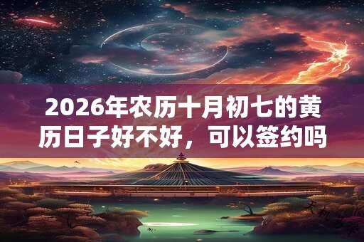 2026年农历十月初七的黄历日子好不好,可以签约吗? 2026年农历十月初七的黄历日子好不好,可以签约吗?