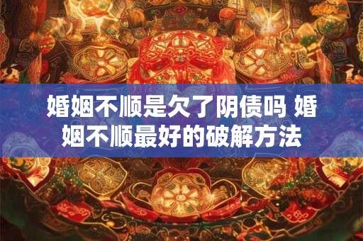 婚姻不顺是欠了阴债吗 婚姻不顺最好的破解方法