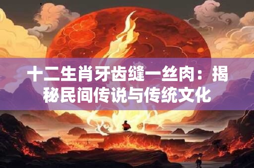 十二生肖牙齿缝一丝肉:揭秘民间传说与传统文化 十二生肖牙齿缝一丝肉:揭秘民间传说与传统文化