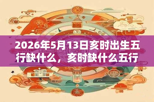2026年5月13日亥时出生五行缺什么，亥时缺什么五行