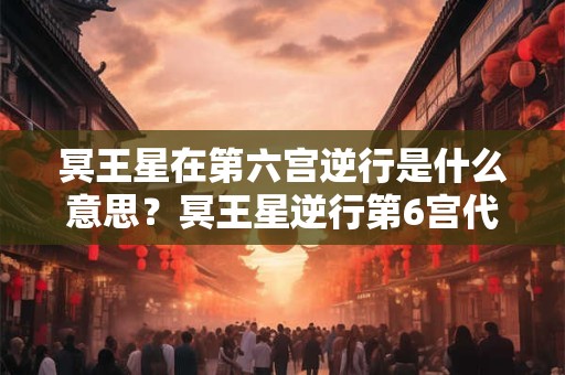 冥王星在第六宫逆行是什么意思？冥王星逆行第6宫代表什么？