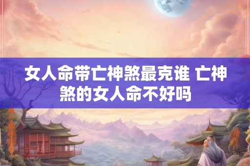 女人命带亡神煞最克谁 亡神煞的女人命不好吗