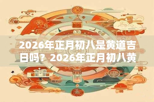 2026年正月初八是黄道吉日吗？2026年正月初八黄历好吗？