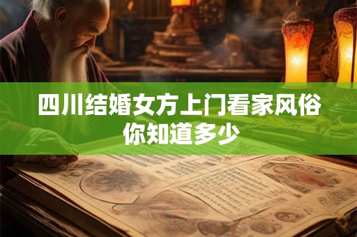 四川结婚女方上门看家风俗 你知道多少