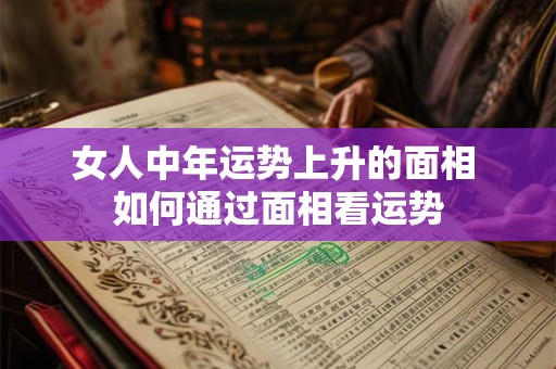 女人中年运势上升的面相 如何通过面相看运势 女人中年运势上升的面相 如何通过面相看运势
