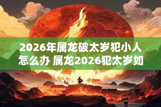 2026年属龙破太岁犯小人怎么办 属龙2026犯太岁如何防小人