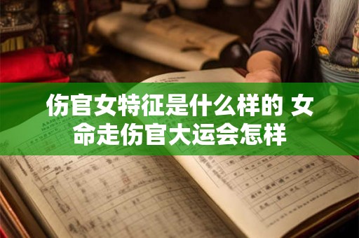 伤官女特征是什么样的 女命走伤官大运会怎样
