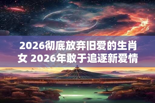 2026彻底放弃旧爱的生肖女 2026年敢于追逐新爱情的生肖女 2026彻底放弃旧爱的生肖女 2026年敢于追逐新爱情的生肖女