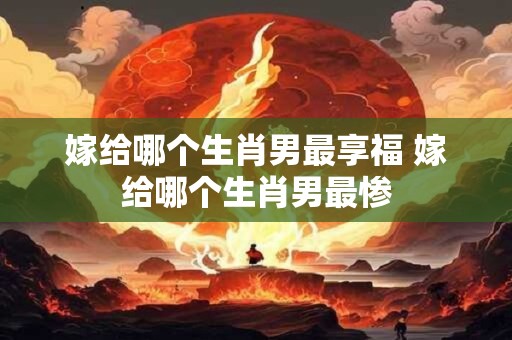 嫁给哪个生肖男最享福 嫁给哪个生肖男最惨