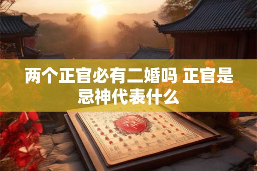 两个正官必有二婚吗 正官是忌神代表什么