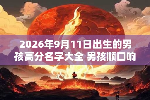 2026年9月11日出生的男孩高分名字大全 男孩顺口响亮小名 2026年9月11日出生的男孩高分名字大全 男孩顺口响亮小名
