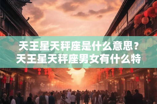 天王星天秤座是什么意思？天王星天秤座男女有什么特点？