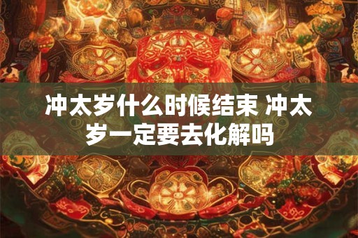 冲太岁什么时候结束 冲太岁一定要去化解吗