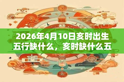 2026年4月10日亥时出生五行缺什么，亥时缺什么五行