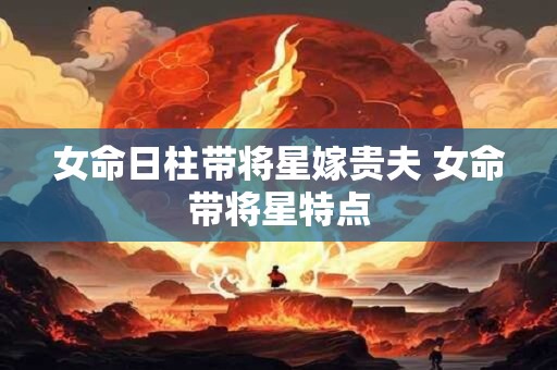 女命日柱带将星嫁贵夫 女命带将星特点