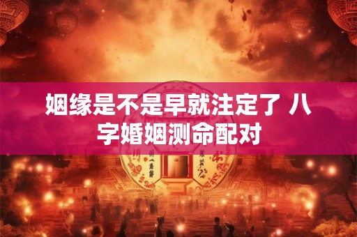 姻缘是不是早就注定了 八字婚姻测命配对
