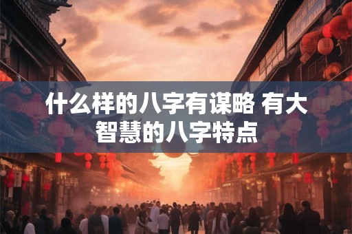 什么样的八字有谋略 有大智慧的八字特点