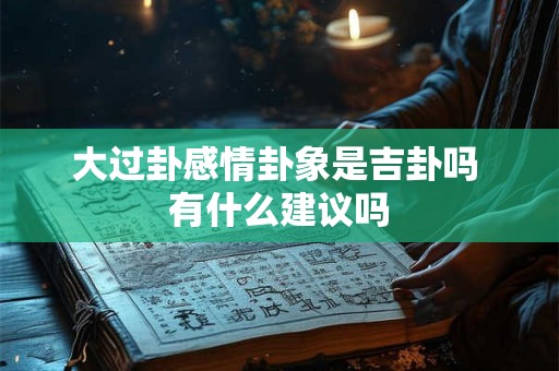 大过卦感情卦象是吉卦吗 有什么建议吗