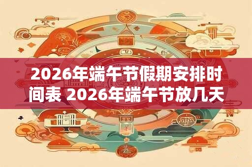 2026年端午节假期安排时间表 2026年端午节放几天 2026年端午节假期安排时间表 2026年端午节放几天