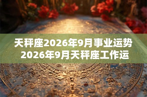 天秤座2026年9月事业运势 2026年9月天秤座工作运程详解 天秤座2026年9月事业运势 2026年9月天秤座工作运程详解
