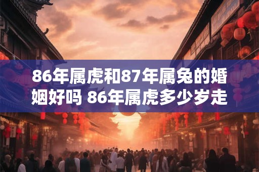 86年属虎和87年属兔的婚姻好吗 86年属虎多少岁走大运