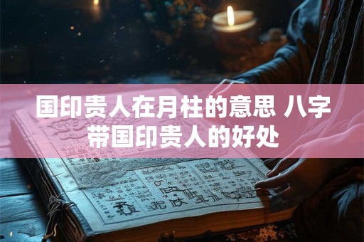 国印贵人在月柱的意思 八字带国印贵人的好处