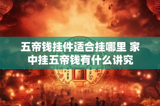 五帝钱挂件适合挂哪里 家中挂五帝钱有什么讲究