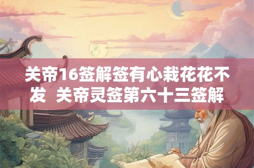 关帝16签解签有心栽花花不发  关帝灵签第六十三签解签全解