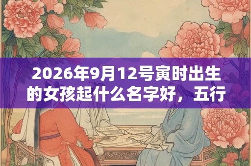2026年9月12号寅时出生的女孩起什么名字好，五行属什么